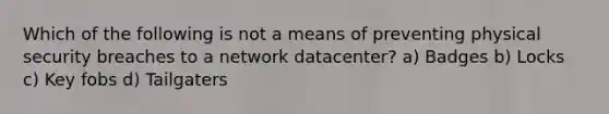 Which of the following is not a means of preventing physical security breaches to a network datacenter? a) Badges b) Locks c) Key fobs d) Tailgaters