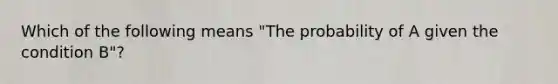 Which of the following means "The probability of A given the condition B"?