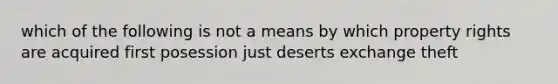 which of the following is not a means by which property rights are acquired first posession just deserts exchange theft