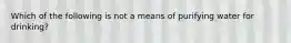 Which of the following is not a means of purifying water for drinking?