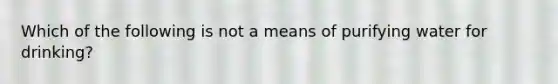 Which of the following is not a means of purifying water for drinking?