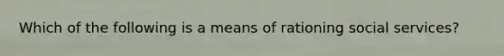 Which of the following is a means of rationing social services?