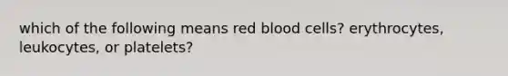 which of the following means red blood cells? erythrocytes, leukocytes, or platelets?