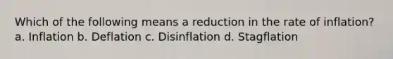 Which of the following means a reduction in the rate of inflation? a. Inflation b. Deflation c. Disinflation d. Stagflation