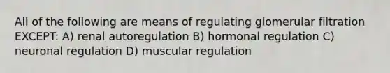 All of the following are means of regulating glomerular filtration EXCEPT: A) renal autoregulation B) hormonal regulation C) neuronal regulation D) muscular regulation