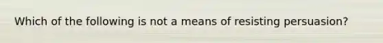 Which of the following is not a means of resisting persuasion?