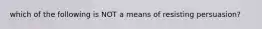 which of the following is NOT a means of resisting persuasion?