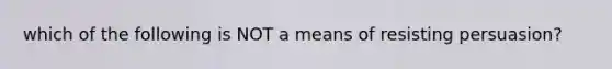 which of the following is NOT a means of resisting persuasion?