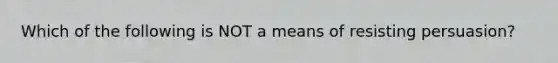 Which of the following is NOT a means of resisting persuasion?