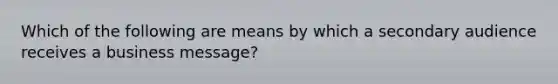 Which of the following are means by which a secondary audience receives a business message?