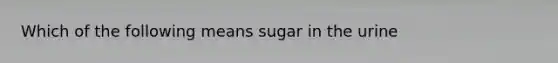 Which of the following means sugar in the urine