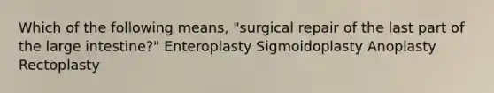 Which of the following means, "surgical repair of the last part of the large intestine?" Enteroplasty Sigmoidoplasty Anoplasty Rectoplasty