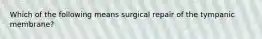 Which of the following means surgical repair of the tympanic membrane?