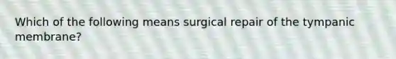 Which of the following means surgical repair of the tympanic membrane?