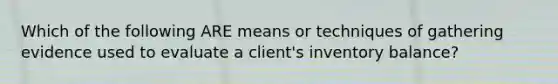 Which of the following ARE means or techniques of gathering evidence used to evaluate a client's inventory balance?