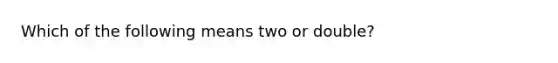 Which of the following means two or double?