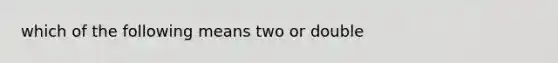 which of the following means two or double