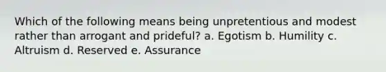 Which of the following means being unpretentious and modest rather than arrogant and prideful? a. Egotism b. Humility c. Altruism d. Reserved e. Assurance