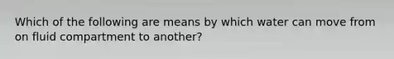 Which of the following are means by which water can move from on fluid compartment to another?