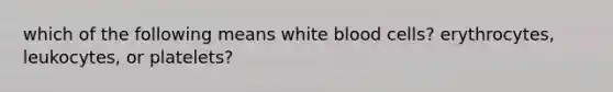 which of the following means white blood cells? erythrocytes, leukocytes, or platelets?