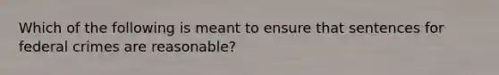 Which of the following is meant to ensure that sentences for federal crimes are reasonable?