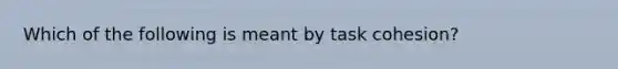 Which of the following is meant by task cohesion?