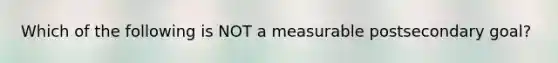 Which of the following is NOT a measurable postsecondary goal?