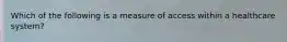 Which of the following is a measure of access within a healthcare system?