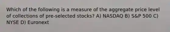 Which of the following is a measure of the aggregate price level of collections of pre-selected stocks? A) NASDAQ B) S&P 500 C) NYSE D) Euronext