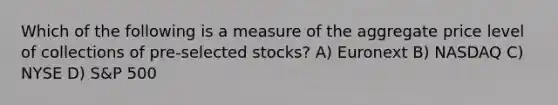 Which of the following is a measure of the aggregate price level of collections of pre-selected stocks? A) Euronext B) NASDAQ C) NYSE D) S&P 500