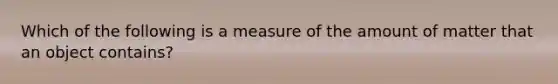 Which of the following is a measure of the amount of matter that an object contains?