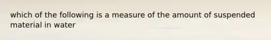 which of the following is a measure of the amount of suspended material in water