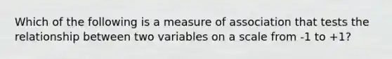 Which of the following is a measure of association that tests the relationship between two variables on a scale from -1 to +1?