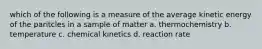 which of the following is a measure of the average kinetic energy of the paritcles in a sample of matter a. thermochemistry b. temperature c. chemical kinetics d. reaction rate