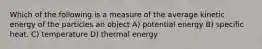 Which of the following is a measure of the average kinetic energy of the particles an object A) potential energy B) specific heat. C) temperature D) thermal energy