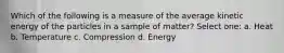 Which of the following is a measure of the average kinetic energy of the particles in a sample of matter? Select one: a. Heat b. Temperature c. Compression d. Energy