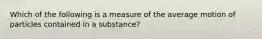 Which of the following is a measure of the average motion of particles contained in a substance?