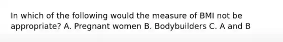 In which of the following would the measure of BMI not be appropriate? A. Pregnant women B. Bodybuilders C. A and B