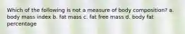 Which of the following is not a measure of body composition? a. body mass index b. fat mass c. fat free mass d. body fat percentage