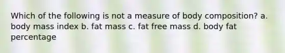 Which of the following is not a measure of body composition? a. body mass index b. fat mass c. fat free mass d. body fat percentage