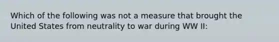 Which of the following was not a measure that brought the United States from neutrality to war during WW II: