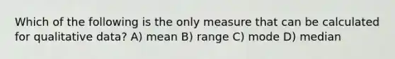 Which of the following is the only measure that can be calculated for qualitative data? A) mean B) range C) mode D) median