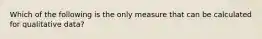 Which of the following is the only measure that can be calculated for qualitative data?