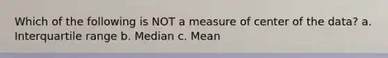 Which of the following is NOT a measure of center of the data? a. Interquartile range b. Median c. Mean