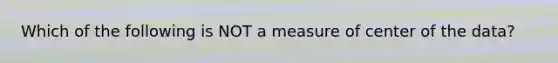 Which of the following is NOT a measure of center of the data?