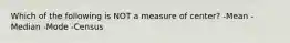 Which of the following is NOT a measure of​ center? -Mean -Median -Mode -Census