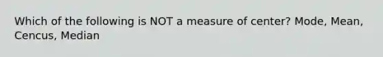 Which of the following is NOT a measure of​ center? Mode, Mean, Cencus, Median