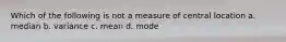 Which of the following is not a measure of central location a. median b. variance c. mean d. mode