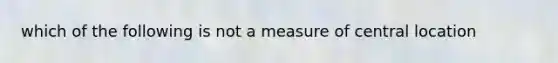 which of the following is not a measure of central location