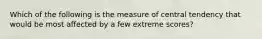 Which of the following is the measure of central tendency that would be most affected by a few extreme scores?